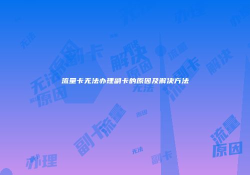 流量卡无法办理副卡的原因及解决方法