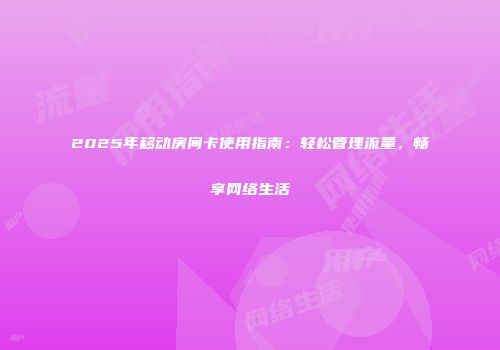 2025年移动房间卡使用指南：轻松管理流量，畅享网络生活