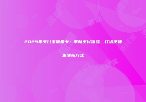 2025年支付宝流量卡：革新支付体验，打造便捷生活新方式