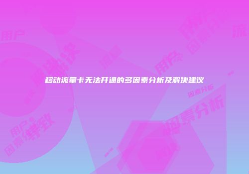 移动流量卡无法开通的多因素分析及解决建议