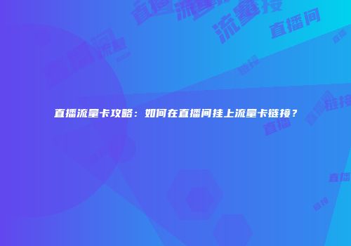 直播流量卡攻略：如何在直播间挂上流量卡链接？