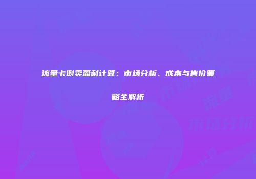 流量卡倒卖盈利计算：市场分析、成本与售价策略全解析
