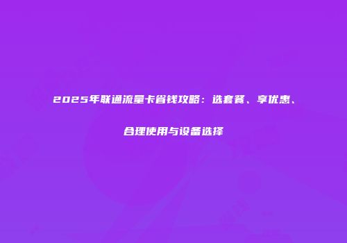 2025年联通流量卡省钱攻略：选套餐、享优惠、合理使用与设备选择