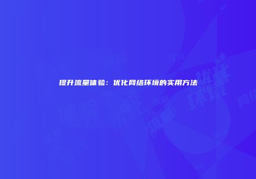 提升流量体验：优化网络环境的实用方法