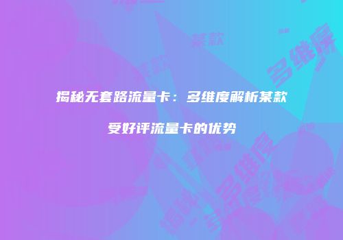 揭秘无套路流量卡：多维度解析某款受好评流量卡的优势