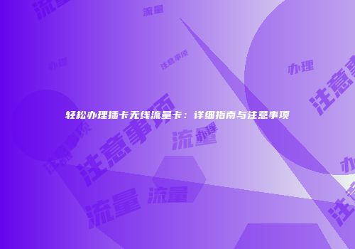 轻松办理插卡无线流量卡：详细指南与注意事项