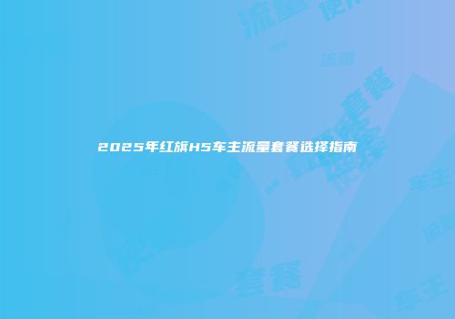 2025年红旗H5车主流量套餐选择指南