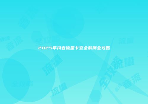 2025年抖音流量卡安全解绑全攻略