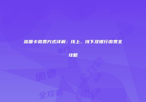 流量卡缴费方式详解：线上、线下及银行缴费全攻略