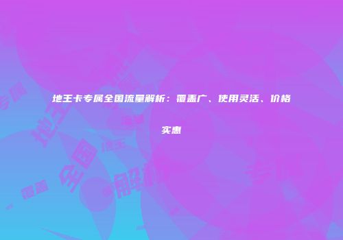 地王卡专属全国流量解析：覆盖广、使用灵活、价格实惠