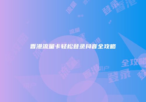 香港流量卡轻松登录抖音全攻略