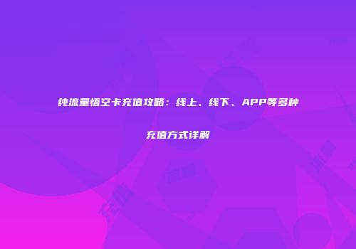纯流量悟空卡充值攻略：线上、线下、APP等多种充值方式详解