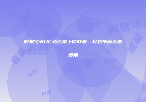 阿里宝卡UC免流量上网教程：轻松节省流量费用