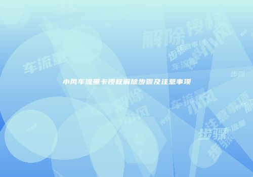 小风车流量卡授权解除步骤及注意事项