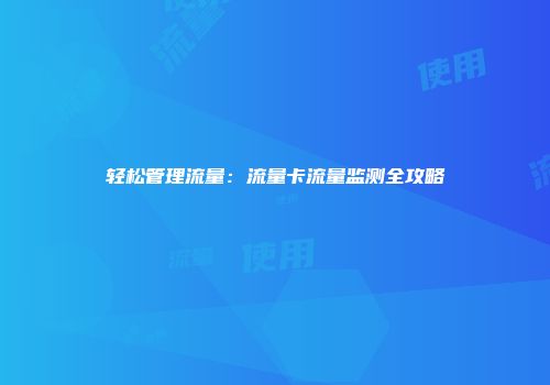 轻松管理流量：流量卡流量监测全攻略