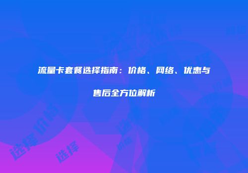流量卡套餐选择指南：价格、网络、优惠与售后全方位解析