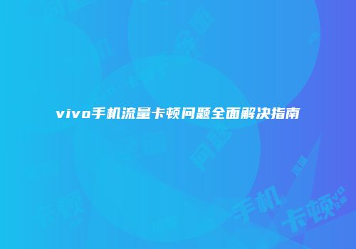 vivo手机流量卡顿问题全面解决指南