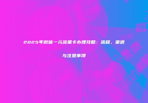 2025年微信一元流量卡办理攻略：流程、渠道与注意事项