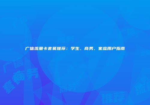 广信流量卡套餐推荐：学生、商务、家庭用户指南