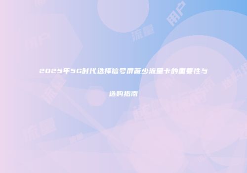 2025年5G时代选择信号屏蔽少流量卡的重要性与选购指南