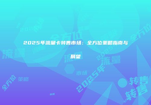 2025年流量卡转售市场：全方位策略指南与展望