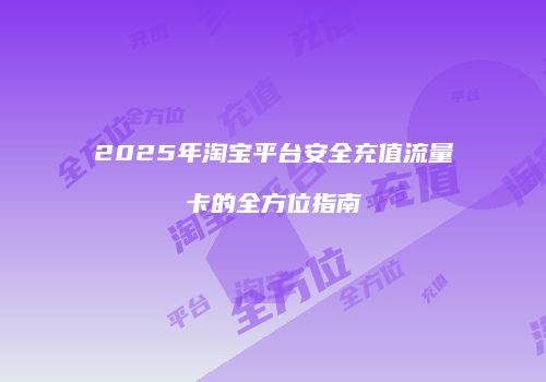 2025年淘宝平台安全充值流量卡的全方位指南