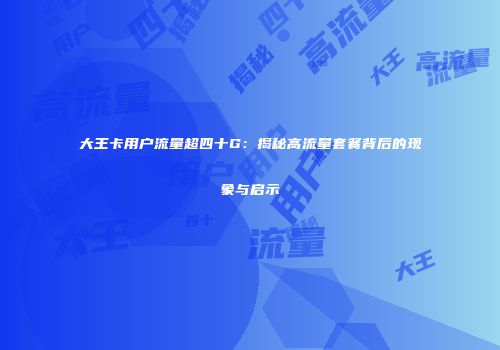 大王卡用户流量超四十G：揭秘高流量套餐背后的现象与启示