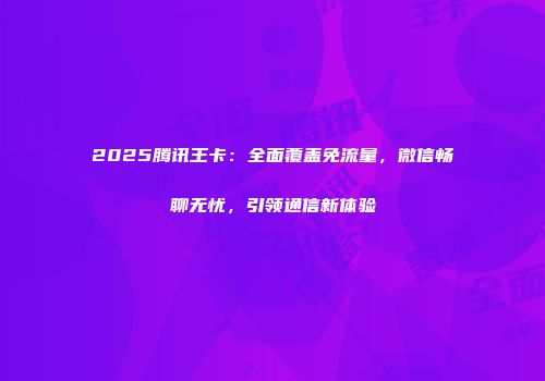 2025腾讯王卡：全面覆盖免流量，微信畅聊无忧，引领通信新体验