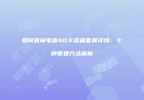 如何查询电信4G卡流量套餐详情：七种便捷方法解析