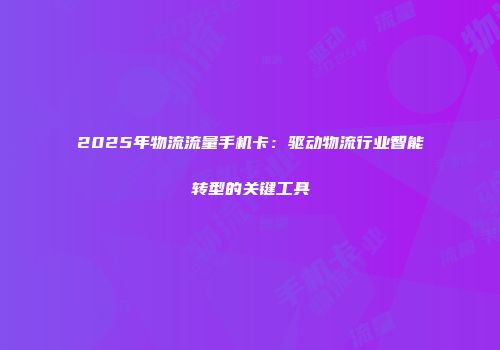 2025年物流流量手机卡：驱动物流行业智能转型的关键工具