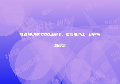 联通19块9100G流量卡：超高性价比，用户满意度高