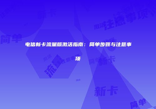 电信新卡流量版激活指南：简单步骤与注意事项