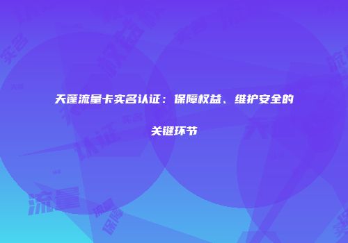 天蓬流量卡实名认证：保障权益、维护安全的关键环节