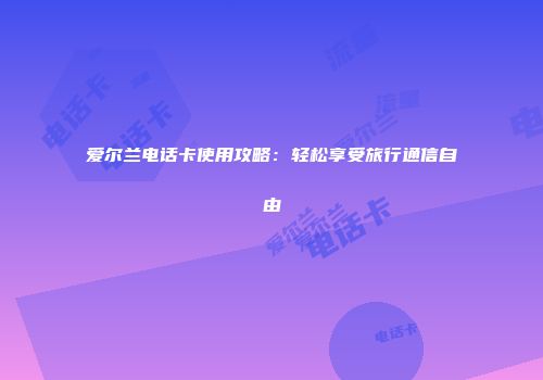 爱尔兰电话卡使用攻略：轻松享受旅行通信自由