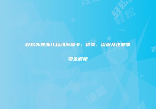 轻松办理浙江移动流量卡：种类、流程及注意事项全解析