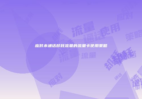 应对未通话却耗流量的流量卡使用策略