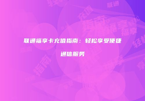 联通福享卡充值指南：轻松享受便捷通信服务
