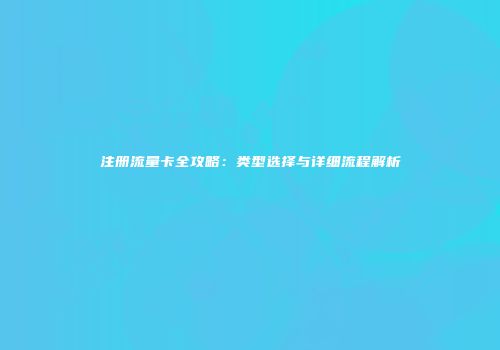 注册流量卡全攻略：类型选择与详细流程解析