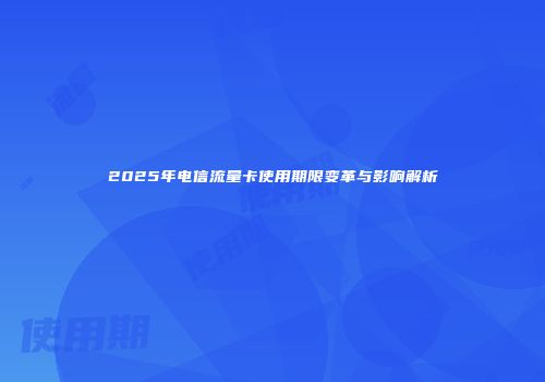 2025年电信流量卡使用期限变革与影响解析