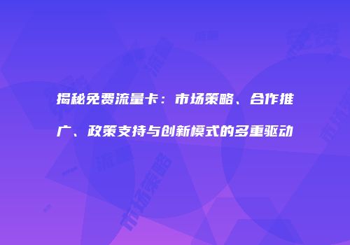 揭秘免费流量卡：市场策略、合作推广、政策支持与创新模式的多重驱动
