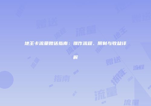 地王卡流量赠送指南：操作流程、限制与收益详解