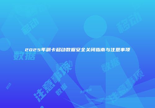 2025年副卡移动数据安全关闭指南与注意事项