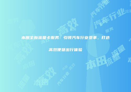 本田全新流量卡服务：引领汽车行业变革，打造高效便捷出行体验