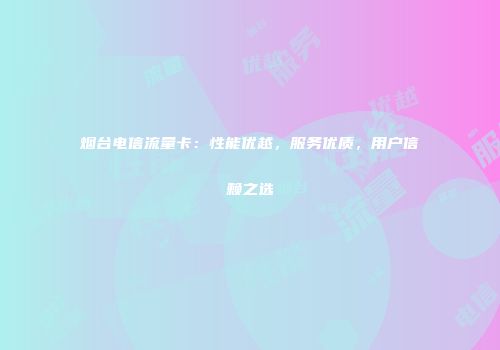 烟台电信流量卡：性能优越，服务优质，用户信赖之选