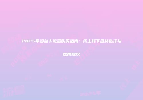 2025年移动卡流量购买指南：线上线下多样选择与使用建议