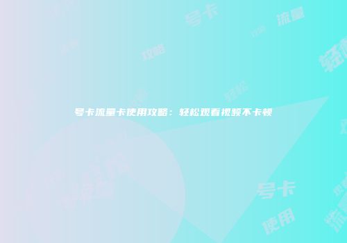 号卡流量卡使用攻略：轻松观看视频不卡顿