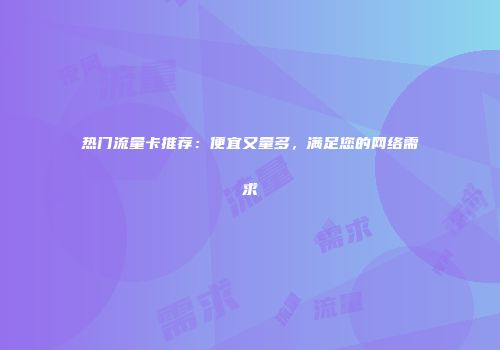 热门流量卡推荐：便宜又量多，满足您的网络需求