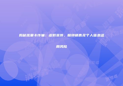 揭秘流量卡诈骗：虚假宣传、捆绑销售及个人信息盗用风险