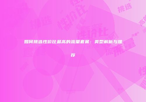 如何挑选性价比最高的流量套餐：类型解析与推荐
