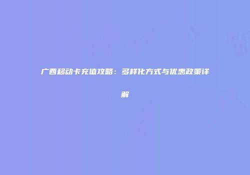 广西移动卡充值攻略：多样化方式与优惠政策详解